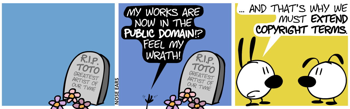 A gravestone can be seen. It says “R.I.P. Toto—greatest artist of our time”. / Suddenly a hand emerges from the ground and a dark voice from below can be heard: “My works are now in the Public Domain!? Feel my wrath!” / The scene changes to Mimi and Eunice. Mimi: “… and that’s why we must extend copyright terms.”