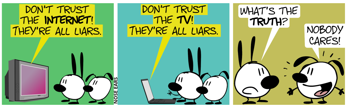 Mimi and Eunice watch TV. The TV says: “Don’t trust the Internet! They’re all liars.” / Mimi and Eunice stand in front of a laptop. The laptop says: “Don’t trust the TV! They’re all liars.” / Mimi turns around and asks Eunice: “What’s the truth?”. Eunice grins: “Nobody cares!”