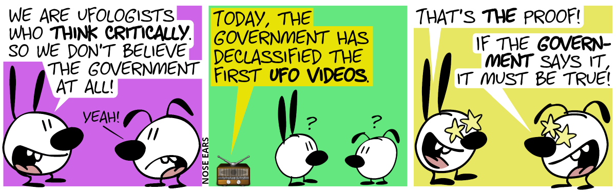 Mimi: “We are ufologists who think critically. So we don’t believe the government at all!”. Eunice: “Yeah!” / Something can be heard from a radio: “Today, the government has declassified the first UFO videos.”. Mimi and Eunice are slightly confused. / Then, suddenly, they have stars for eyes and grin enthusiastically. Mimi: “That’s the proof!”. Eunice: “If the government says it, it must be true!”
