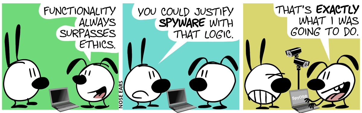 Eunice stands in front of a laptop with black screen. Eunice says to Mimi: “Functionality always surpasses ethics.“ / Mimi: “You could justify spyware with that logic.“ / Eunice turns on the laptop, on which the text “SpyOS®” appears. Suddenly, two cameras emerge from the laptop, one pointing to Mimi, the other one to Mimi. Eunice: “That’s exactly what I was going to do.”. Mimi cringes.