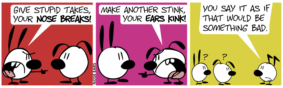 Mimi points angrily at Eunice: “Give stupid takes, your nose breaks!“ / Eunice angrily points at Mimi: “Make another stink, your ears kink!” / Suddenly, Keno—the one with the kink ears—appears while Mimi and Eunice are confused. Keno: “You say it as if it would be something bad.”.