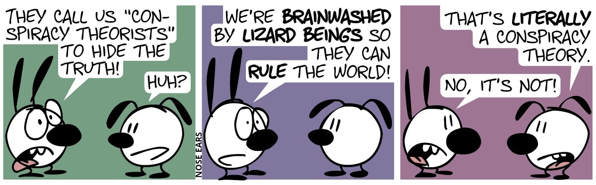 Mimi: “They call us ‘conspiracy theorists’ to hide the truth!”. Eunice: “Huh?” / Mimi: “We’re brainwashed by lizard beings so they can rule the world!” / Eunice: “That’s literally a conspiracy theory.” / Mimi: “No, it’s not!”
