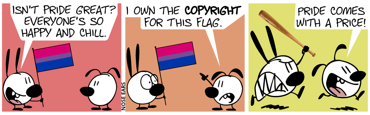 Mimi holds a flag in her hand. It has 3 horizontal stripes in the colors magenta, violet and blue, where the violet stripe takes 1/5th of the height and the other stripes take 2/5ths of the height each. Mimi: “Isn’t Pride great? Everyone’s so happy and chill.” / Eunice points at the flag: “I own the copyright for this flag.” / Mimi starts to angrily chase Eunice away with a baseball bat. Eunice panics: “Pride comes with a price!”