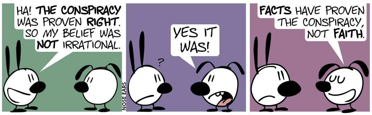 Mimi: “Ha! The conspiracy was proven right. So my belief was not irrational.“ / Eunice: “Yes it was!”. Mimi is confused. / Eunice: “Facts have proven the conspiracy, not faith!”