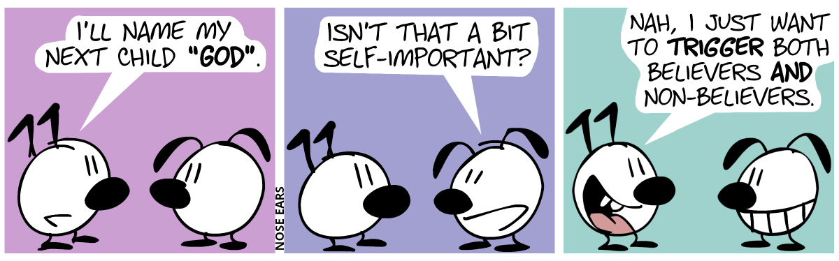 Keno: “I’ll name my next child ‘God’.” / Eunice: “Isn’t that a bit self-important?” / Keno: “Nah, I just want to trigger both believers and non-believers.”