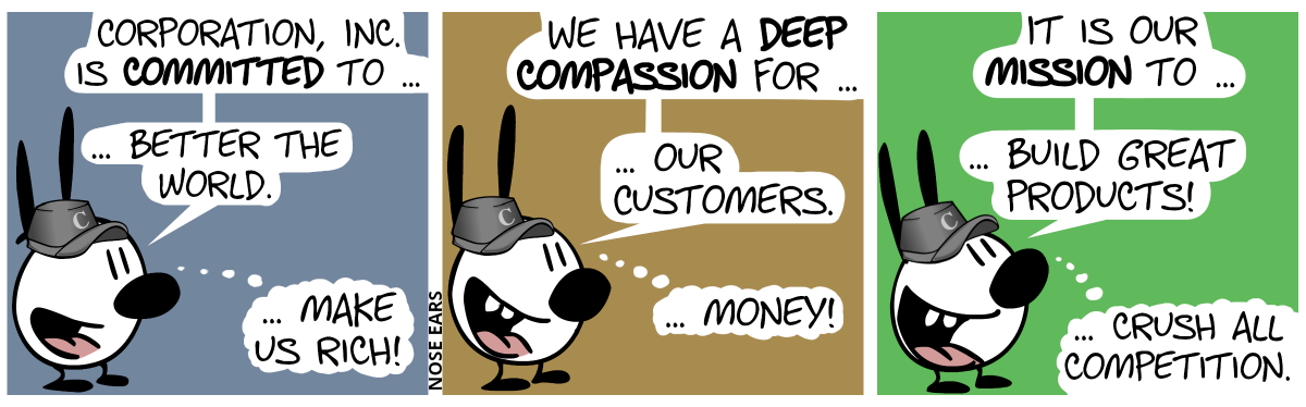 Mimi is alone and wears a gray cappy with the letter “C” on it. Mimi says: “Corporation, Inc. is committed to …”, Mimi continues: “… better the world.”, Mimi thinks: “…make us rich!”. Mimi says: “We have a deep compassion for …”, Mimi continues: “… our customers.”, Mimi thinks: “… money!” / Mimi says: “It is our mission to …”, Mimi continues: “… build great products!”, Mimi thinks: “… crush all competition.”