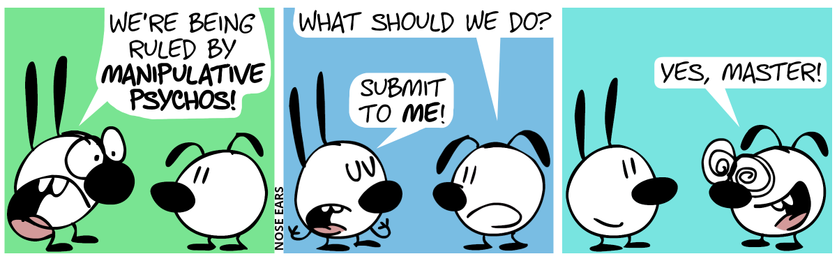 Mimi: “We’re being ruled by manipulative psychos!” / Eunice: “What should we do?”. Mimi: “Submit to me!” / Eunice suddenly has hypnotized eyes, is grinning and says: “Yes, master!”
