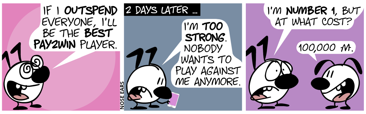 Keno has deluded eyes, smiles and says to himself: “If I outspend everyone, I’ll be the best Pay2Win player.” / 2 days later … Keno looks at his smartphone and says: “I’m too strong. Nobody wants to play against me anymore. / Eunice has appeared. Keno says with a sad face: “I’m number 1, but at what cost?”. Eunice is grinning and replies: “100,000 money.”