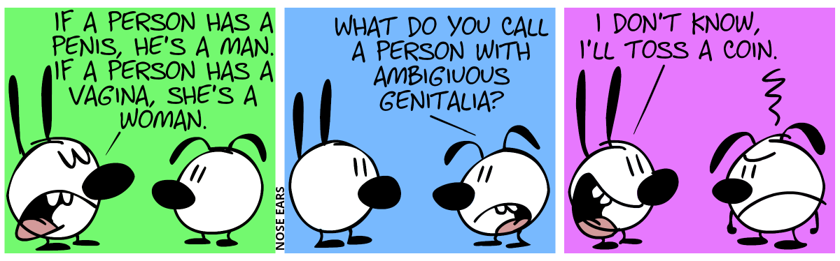 Mimi: “If a person has a penis, he’s a man. If a person has a vagina, she’s a woman.” / Eunice: “What do you call a person with ambiguous genitalia?” / Mimi: “I don’t know, I’ll toss a coin.”