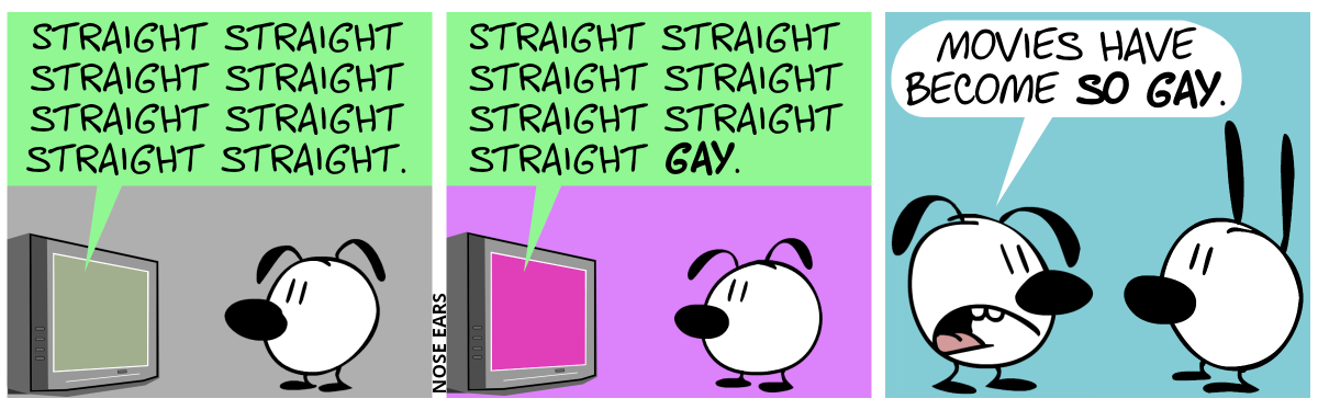 Eunice watches TV alone. From the TV, a voice says: “Straight Straight Straight Straight Straight Straight Straight Straight.” / The TV continues: “Straight Straight Straight Straight Straight Straight Straight Gay.” / The TV is gone. Eunice stands in front of Mimi and tells her: “Movies have become so gay.”