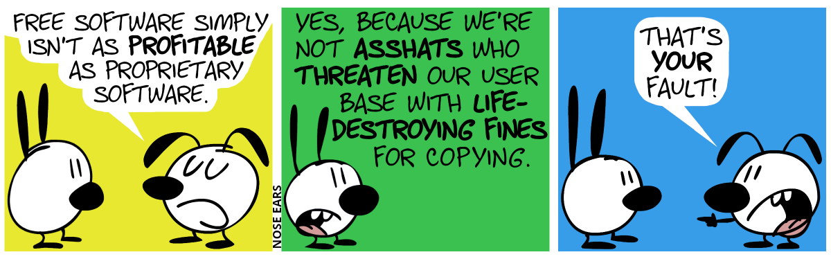 Eunice arrogantly proclaims: “Free software simply isn’t as profitable as proprietary software.” / Mimi: “Yes, because we’re not asshats who threaten our user base with life-destroying fines for copying.” / Eunice points at Mimi: “That’s your fault!”