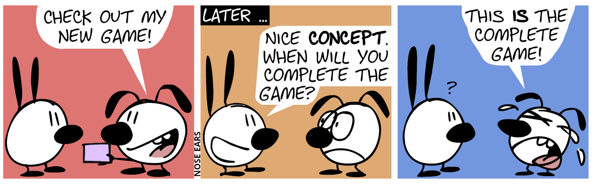 Eunice shows Mimi a thing. Eunice: “Check out my new game!” / Later … Mimi: “Nice concept. When will you complete the game?” Eunice makes a sad face. / Eunice starts to cry: “This is the complete game!”. Mimi is confused.