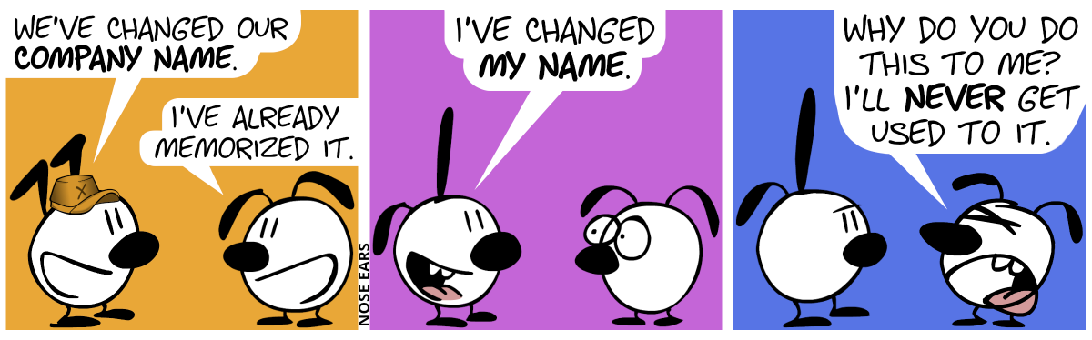 Keno wears an orange cappy with the letter “X” on it. Keno says to Eunice: “We’ve changed our company name.”. Eunice: “I’ve already memorized it.” / Now someone with a pointy ear and a floppy ear stands in front of Eunice. This person says: “I’ve changed my name.” / Eunice protests: “Why do you do this to me? I’ll never get used to it.”