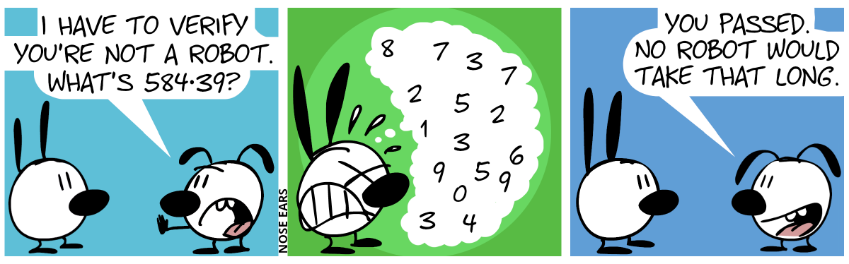 Eunice shows her flat hand in front of Mimi. Eunice: “I have to verify you’re not a robot. What’s 584·39?” / Mimi starts to think with all her power. Various numbers fly through her head. / Eunice: “You passed. No robot would take that long.”