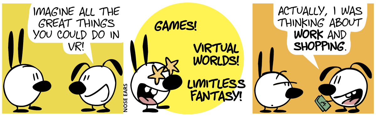 Eunice: “Imagine all the great things you could do in VR!” / Mimi starts to imagine: “Games! Virtual worlds! Limitless fantasy!” / Eunice holds a money bill. Eunice: “Actually, I was thinking about work and shopping.”. Mimi makes a sceptic face.