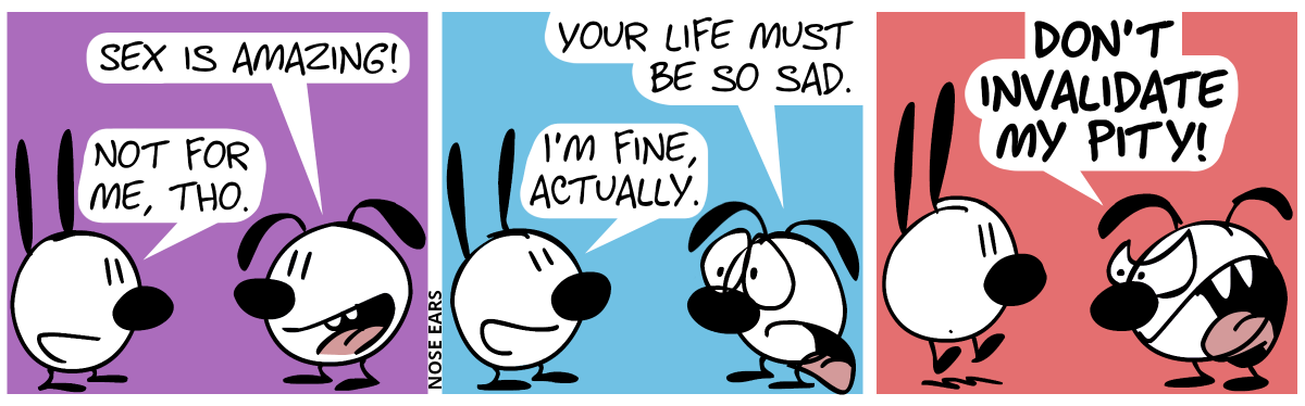 Eunice: “Sex is amazing!”. Mimi: “Not for me, tho.” / Eunice makes a pitying face. Eunice: “Your life must be so sad.”. Mimi smiles. Mimi: “I’m fine, actually.” / Eunice screams in anger: “Don’t invalidate my pity!”
