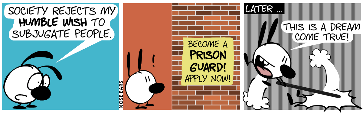 Mimi is sad and alone. Mimi: “Society rejects my huble wish to subjugate people.” / Mimi sees a wall wish a yellow poster on it. The poster says: “Become a prison guard! Apply now!” / Later … Mimi happily exclaims: “This is a dream come true!”, while smashing another person with a baton.