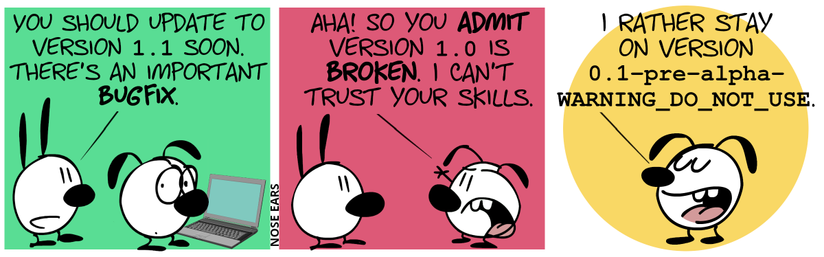 Eunice stands at the laptop and Eunice looks from behind. Mimi: “You should update to version 1.1 soon. There’s an important bugfix.” / Eunice complains: “Aha! So you admit version 1.0 is broken. I can’t trust your skills.” / Eunice: “I rather stay on version 0.1-pre-alpha-WARNING_DO_NOT_USE”.