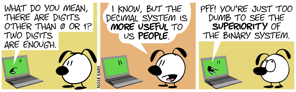 Eunice stands in front of a laptop. The laptop screen shows a face. It starts taking: “What do you mean, there are digits other than 0 or 1? Two digits are enough.” / Eunice: “I know, but the decimal system is more useful to us people.” / The laptop replies: “Pff! You’re just too dumb to see the superiority of the binary system.”. Eunice rolls her eyes.