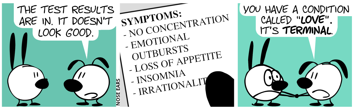 Eunice says to Mimi: “The test results are in. It doesn’t look good.” / Eunice holds a piece of paper in her hand. It says: “Symptoms: No concentration, loss of appetite, obsessions, restlessness, insomnia, reduced fear, irrationality” / Eunice holds the hands of Mimi. Eunice: “You have a condition called ‘love’. It’s terminal.”. Mimi makes a very sad face.
