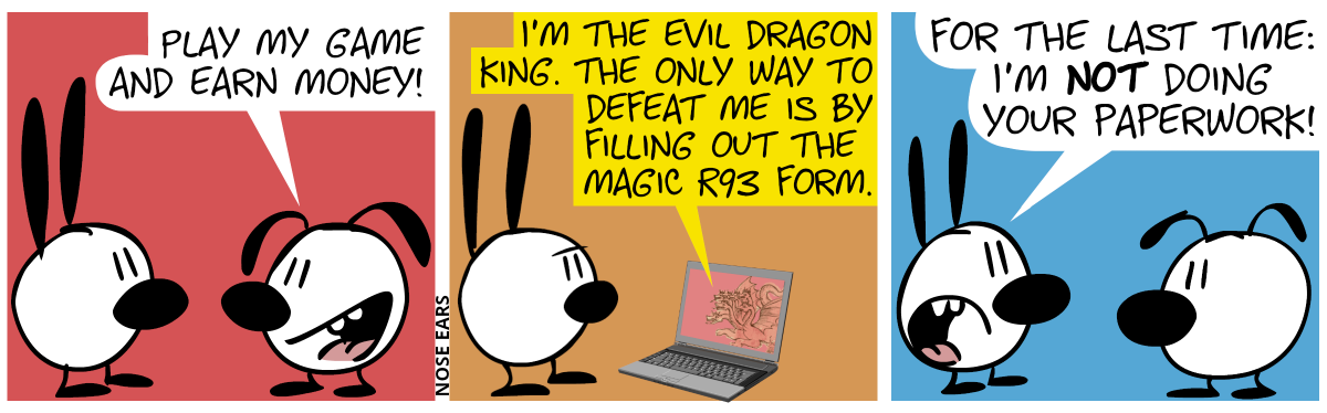 Eunice tells Mimi: “Play my game and earn money!” / Mimi now stands at a laptop. A multi-headed dragon is shown on the screen. The dragon says: “I’m the evil Dragon King. The only way to defeat me is by filling out the magic R93 form.” / Mimi goes back to Eunice and says, with an annoyed voice: “For the last time: I’m not doing your paperwork!”