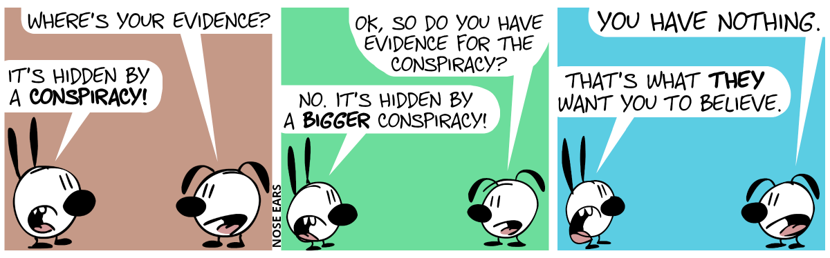 Eunice: “Where’s your evidence?”. Mimi: “It’s hidden by a conspiracy!” / Eunice: “OK, so do you have evidence for the conspiracy?”. Mimi: “No, it’s hidden by a bigger conspiracy!” / Eunice: “You have nothing.”. Mimi: “That’s what they want you to believe.”