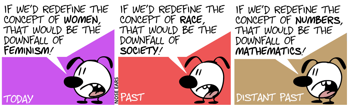 Eunice is alone. Today. Eunice says: “If we’d redefine the concept of women, that would be the downfall of feminism!” / Past. Eunice: “If we’d redefine the concept of race, that would be the downfall of society!” / Distant past. Eunice: “If we’d redefine the concept of numbers, that would be the downfall of mathematics!”