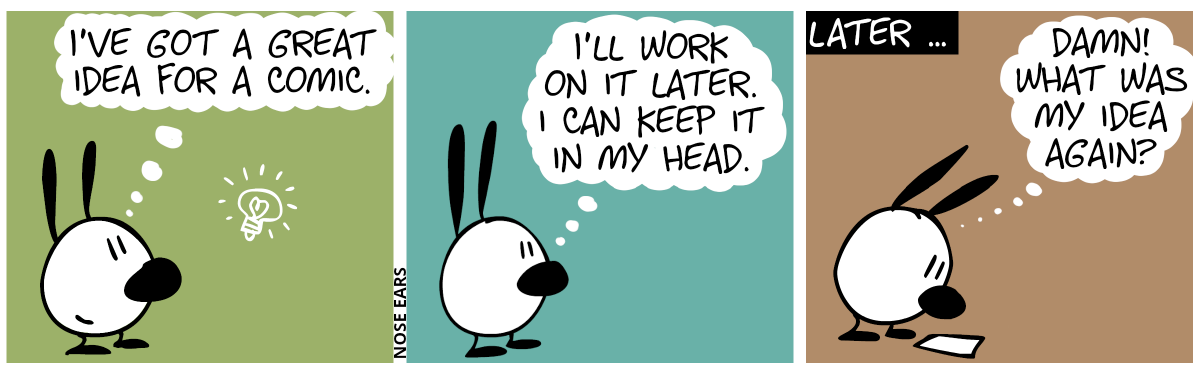 Mimi is alone and thinks: “I’ve got a great idea for a comic.” / “I’ll work on it later. I can keep it in my head.” / Later … Mimi stares at a blank piece of paper. Mimi thinks: “Damn! What was my idea again?”