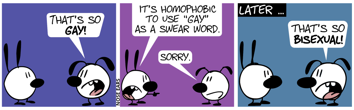 Eunice: “That’s so gay!” / Mimi points at Eunice. Mimi: “It’s homophobic to use ‘gay’ as a swear word.”. Eunice: “Sorry.” / Later … Eunice: “That’s so bisexual!”