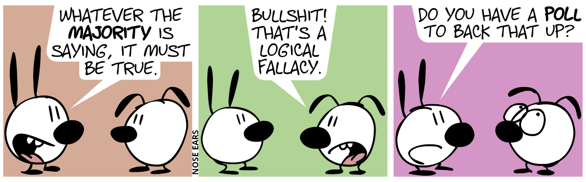 Mimi: “Whatever the majority is saying, it must be true.” / Eunice: “Bullshit! That’s a logical fallacy.” / Mimi: “Do you have a poll to back that up?”. Eunice rolls his eyes.