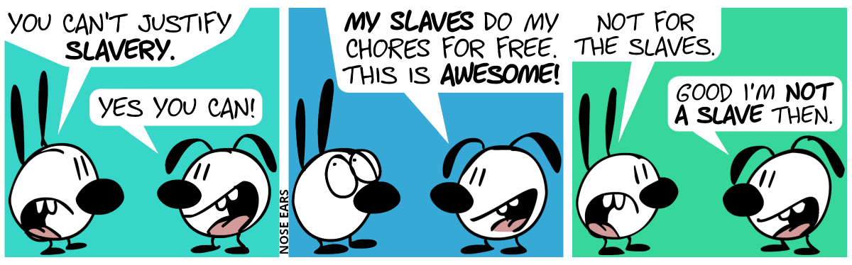 Mimi: “You can’t justify slavery.”. Eunice smiles: “Yes you can!” / Eunice continues: “My slaves do my chores for free. This is awesome!”. Mimi rolls her eyes. / Mimi is angry. Mimi: “Not for the slaves.”. Eunice: “Good I’m not a slave then.”