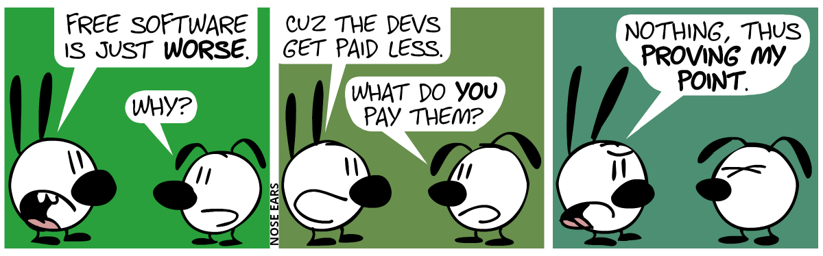 Mimi: “Free software is just worse.”. Eunice: “Why?” / Mimi: “Cuz the devs get paid less.”. Eunice: “What do you pay them?” / Mimi: “Nothing, thus proving my point.”. Eunice is visible annoyed.