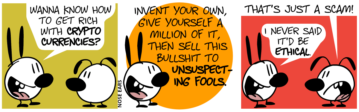 Mimi says to Eunice: “Wanna know how to get rich with crypto currencies?” / Mimi: “Invent your own, give yourself a million of it, then sell this bullshit to unsuspecting fools.” / Eunice: “That’s just a scam!”. Mimi: “I never said it’d be ethical.”