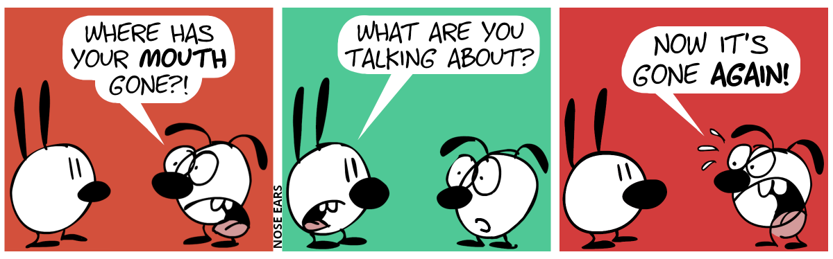 Eunice looks at Mimi in panic. Mimi is silent and Eunice says: “Where has your mouth gone?”. Mimi indeed has no mouth, as is the case normally when a character is silent. / Mimi’s mouth appears and she says: “What are you talking about?”. Eunice still watches in shock with an open mouth. / Mimi falls silent again and so her mouth disappears again. Eunice panics again: “Now it’s gone again!”