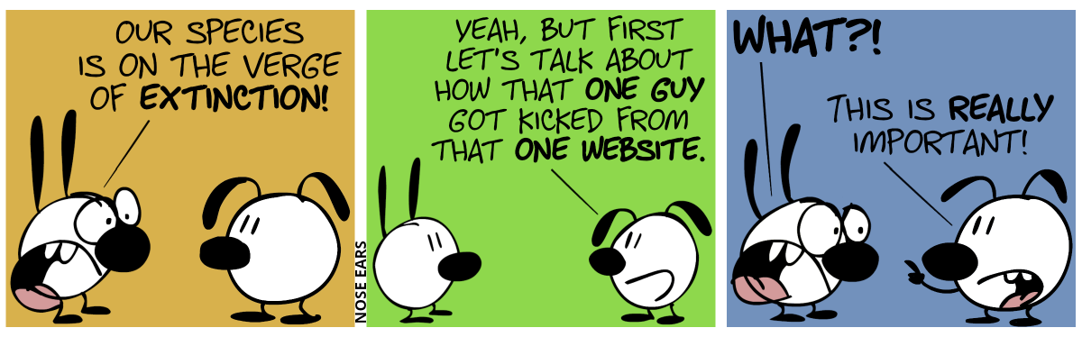 Mimi: “Our species is on the verge of extinction!” / Eunice: “Yeah, but first let’s talk about how that one guy got kicked from that one website.” / Mimi: “What?!”. Eunice: “This is really important!”