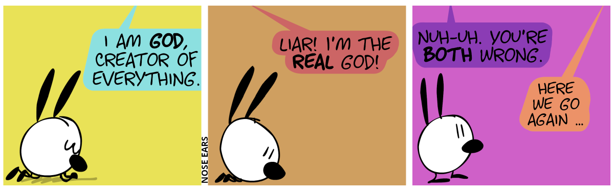 Mimi lies on the ground, praying. A voice from the heavens speaks: “I am God, creator of everything.” / A 2nd voice from the heavens says: “Liar! I am the real God!” / Mimi stands up. A 3rd voice from the heavens says: ”Nuh-uh. You’re both wrong.”. A 4th voice from the heavens says: “Here we go again …”