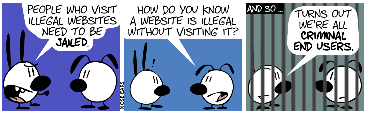 Mimi: “People who visit illegal websites need to be jailed.” / Eunice: “How do you know a website is illegal without visiting it?”. Mimi is irritated for a moment. / And so … Mimi and Euncie are behind bars. Eunice frowns. Mimi: “Turns out we’re all criminal end users.”