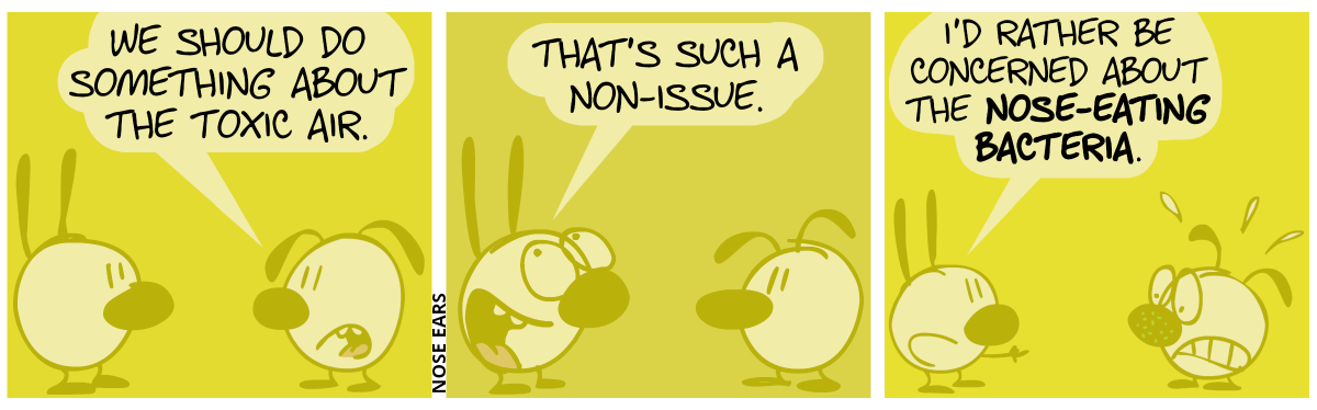 Mimi and Eunice are behind a thick layer of some yellowish haze. Eunice: “We should do something about the toxic air.” / Mimi rolls her eyes. Mimi: “That’s such a non-issue.” / Mimi points at Eunice’s nose which suddenly has green spots on it. Mimi: “I’d rather be concerned about the nose-eating bacteria.”. Eunice is starting to sweat nervously.