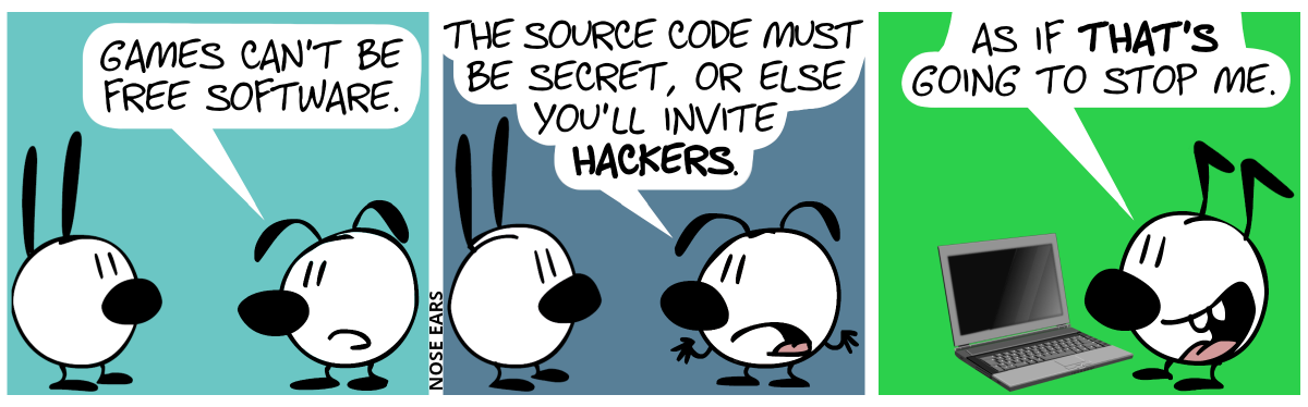 Eunice tells Mimi: “Games can’t be free software.” / Eunice: “The source code must be secret, or else you’ll invite hackers.” / Mimi and Eunice are gone. Keno comes into view. Keno stands in front of a laptop. Keno smiles and says: “As if that’s going to stop me.”