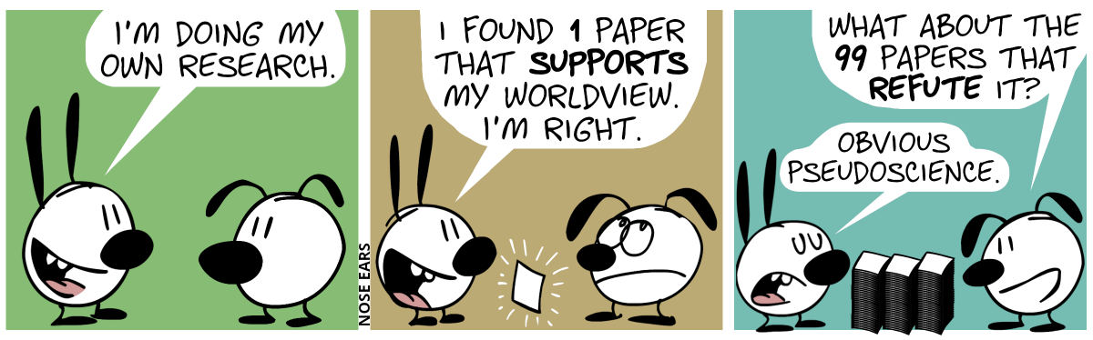 Mimi says to Eunice: “I’m doing my own research.” / A piece of paper appears and floats between Mimi and Eunice. Mimi: “I found 1 paper that supports my worldview. I’m right.” / Suddenly, 99 sheets of paper appear, distributed on 3 stacks. Eunice: “What about the 99 papers that refute it?”. Mimi: “Obvious pseudoscience.”