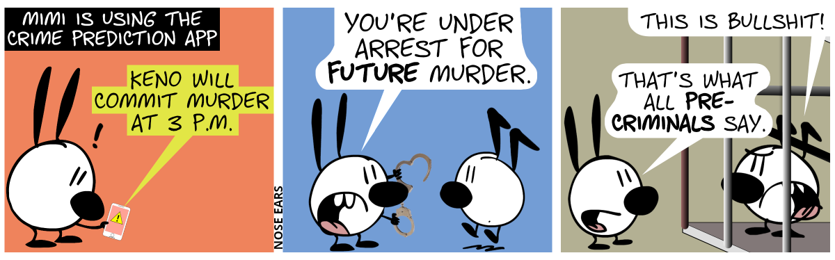 Mimi looks at a smartphone and uses the Crime Prediction App. The screen displays a warning: “Keno will commit murder at 3 p.m.” / Mimi walks to Keno and shows handcuffs. Mimi: “You’re under arrest for future murder.” / Keno is in jail. Keno shouts: “This is bullshit!”. Mimi: “That’s what all pre-criminals say.”