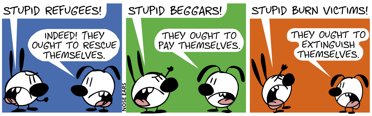 Mimi angrily says with a clenched fist: “Stupid refugees!”. Eunice: “Indeed! They ought to rescue themselves.” / Mimi: “Stupid beggars!”. Eunice: “They ought to pay themselves.” / Mimi: “Stupid burn victims!”. Eunice: “They ought to extinguish themselves.”