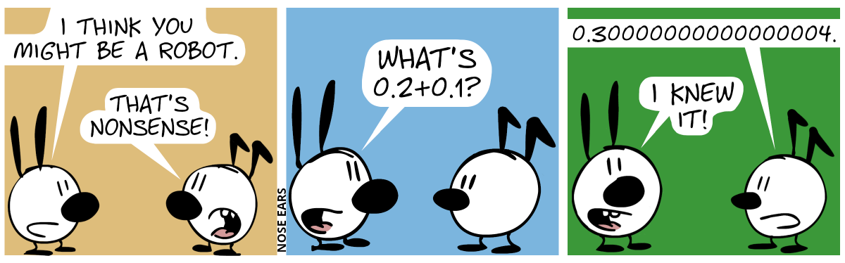 Mimi says to Keno: “I think you might be a robot.”. Keno: “That’s nonsense!” / Mimi: “What’s 0.2+0.1?” / Keno: “0.30000000000000004.”. Mimi looks at the reader and says: “I knew it!”