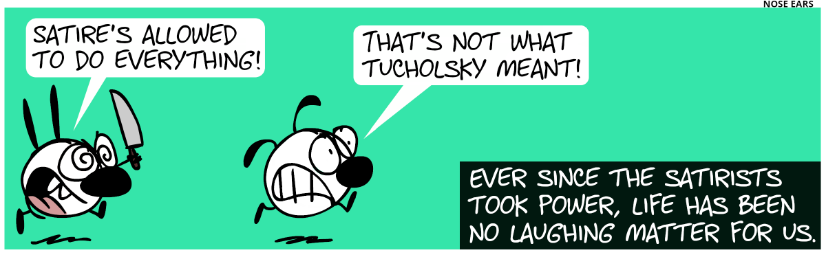 Mimi is chasing Eunice with a knife. Mimi: “Satire’s allowed to do everything!”. Eunice runs away in panic, saying: “That’s not what Tucholsky meant!”. Ever since the satirists took power, life has been no laughing matter for us.