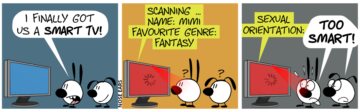 Mimi and Eunice look at a large television. Mimi: “I finally got us a smart TV.” / Suddenly, a red light cone emerges from the smart TV towards Mimi’s face. The smart TV says: “Scanning … Name: Mimi. Favourite genre: Fantasy.” / The smart TV continues: “Sexual orientation:”. Mimi and Eunice panic and scream: “Too smart!”