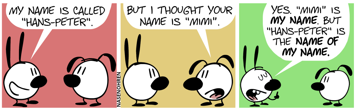 Mimi tells Eunice: “My name is called ‘Hans-Peter’.” / Eunice: “But I thought your name is ‘Mimi’.” / Mimi: “Yes. ‘Mimi’ is my name. But ‘Hans-Peter’ is the name of my name.”