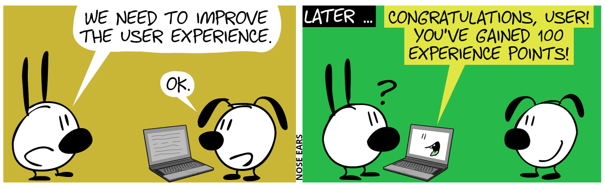 Eunice stands in front of a laptop. Mimi says: “We need to improve the user experience.”. Eunice: “OK.” / Later … Now Mimi looks at the laptop, confused. The laptop talks: “Contratulations, user! You’ve gained 100 experience points.”