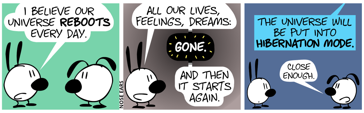 Mimi says to Eunice: “I believe our universe reboots every day.“ / Mimi. “All our lives, feelings, dreams: Gone. And then it starts again.” / A voice from above speaks: “The universe will be put into hibernation mode.”. Eunice: “Close enough.”