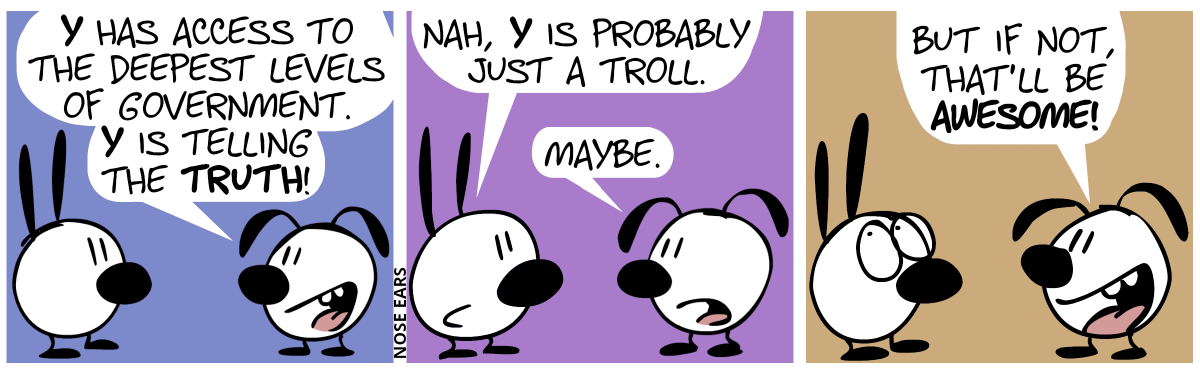 Eunice: “Y has access to the deepest levels of government. Y is telling the truth!” / Mimi: “Nah, Y is probably just a troll.”. Eunice: “Maybe.” / Eunice: “But if not, that’ll be awesome!”. Mimi rolls with the eyes.