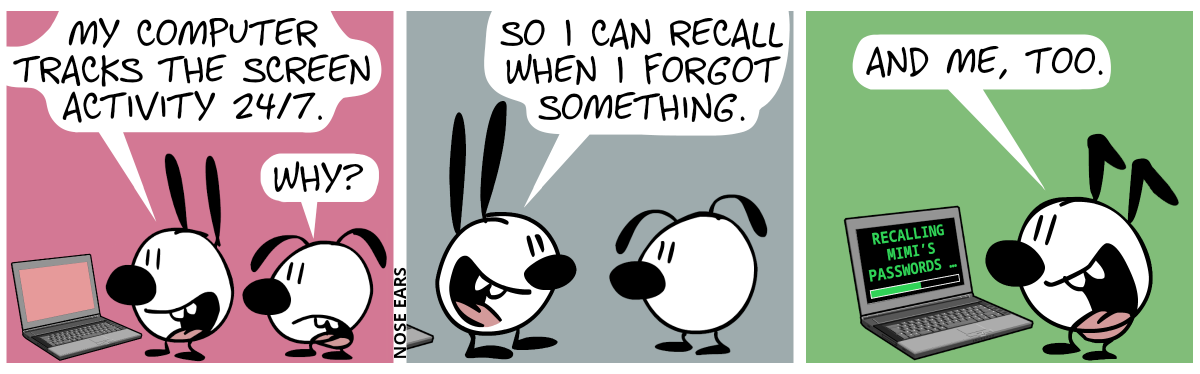 Mini and Eunice stand in front of a laptop. Mimi: “My computer tracks the screen activity 24/7.“. Eunice: “Why?” / Mimi: “So I can recall when I forgot something.” / Scene chance. Keno stands alone in front of a laptop. Keno says: “And me, too.”. The laptop screen says: “Recalling Mimi’s passwords …”